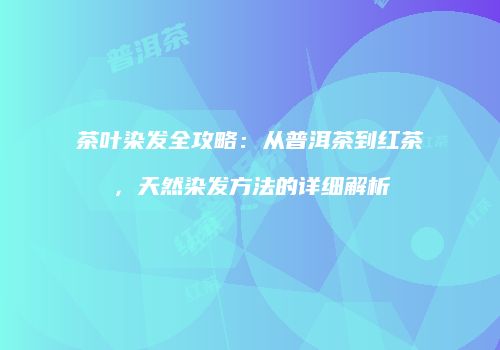 茶叶染发全攻略：从普洱茶到红茶，天然染发方法的详细解析