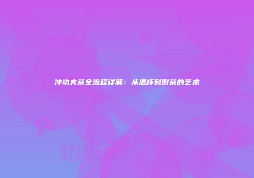 冲功夫茶全流程详解：从温杯到倒茶的艺术