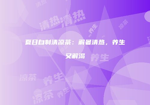 夏日自制清凉茶：解暑清热，养生又解渴