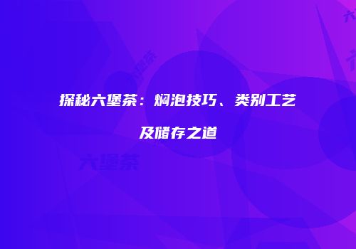 探秘六堡茶：焖泡技巧、类别工艺及储存之道