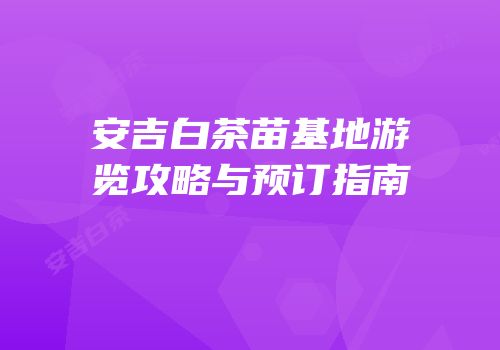 安吉白茶苗基地游览攻略与预订指南