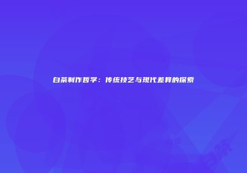 白茶制作哲学：传统技艺与现代差异的探索