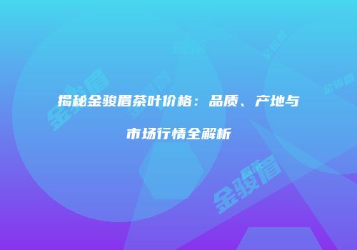 揭秘金骏眉茶叶价格：品质、产地与市场行情全解析