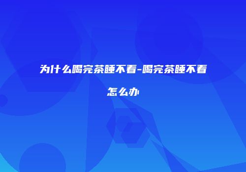 为什么喝完茶睡不着-喝完茶睡不着怎么办