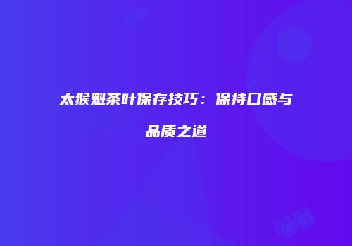 太猴魁茶叶保存技巧：保持口感与品质之道