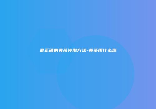 最正确的黄茶冲泡方法-黄茶用什么泡
