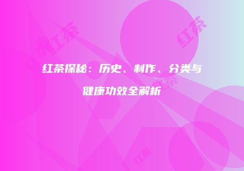 红茶探秘：历史、制作、分类与健康功效全解析