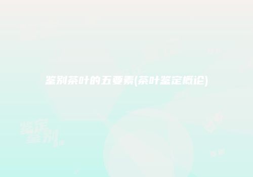 鉴别茶叶的五要素(茶叶鉴定概论)
