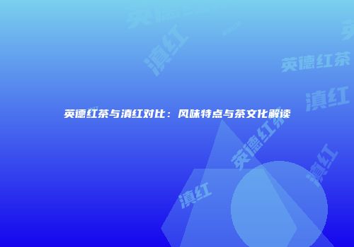 英德红茶与滇红对比：风味特点与茶文化解读