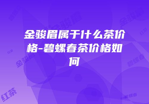 金骏眉属于什么茶价格-碧螺春茶价格如何