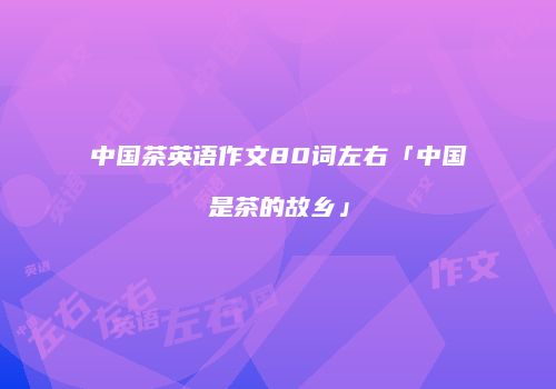 中国茶英语作文80词左右「中国是茶的故乡」