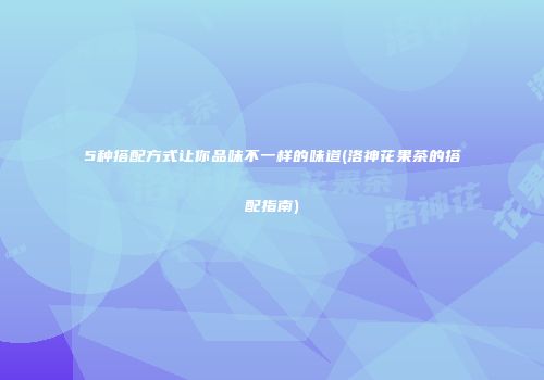 5种搭配方式让你品味不一样的味道(洛神花果茶的搭配指南)