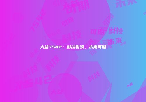 大益7542：科技引领，未来可期