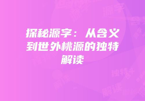 探秘源字：从含义到世外桃源的独特解读
