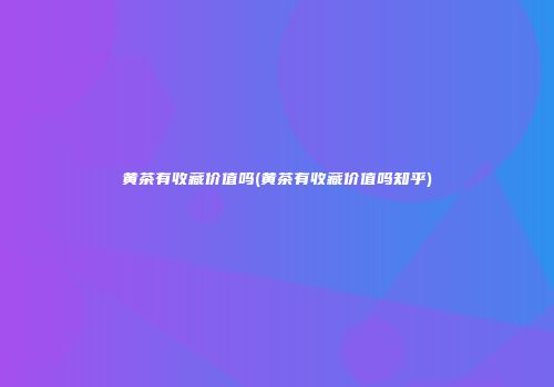 黄茶有收藏价值吗(黄茶有收藏价值吗知乎)