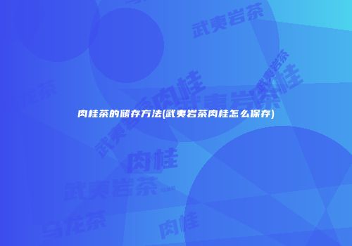 肉桂茶的储存方法(武夷岩茶肉桂怎么保存)