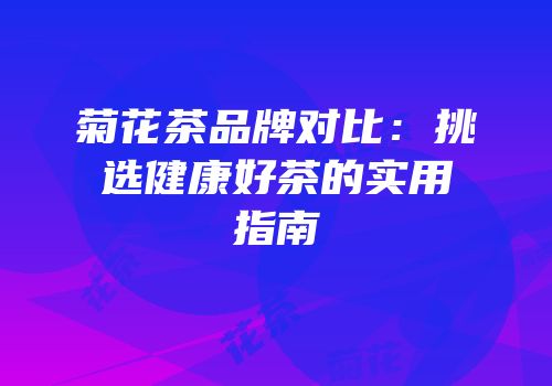 菊花茶品牌对比：挑选健康好茶的实用指南