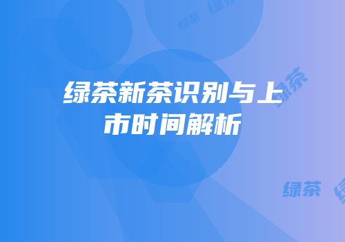 绿茶新茶识别与上市时间解析