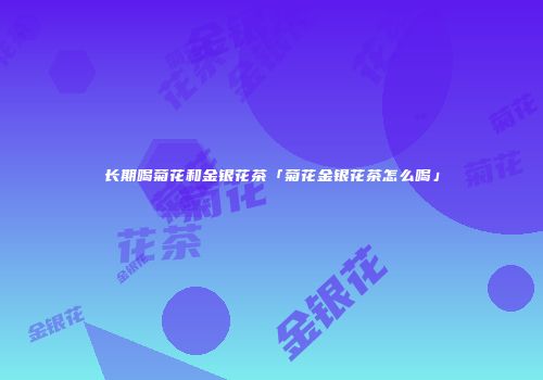 长期喝菊花和金银花茶「菊花金银花茶怎么喝」