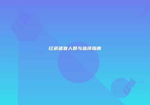 红茶适宜人群与选择指南