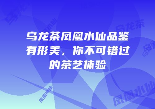 乌龙茶凤凰水仙品鉴有形美，你不可错过的茶艺体验