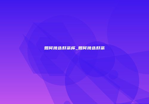 如何挑选好茶杯_如何挑选好茶