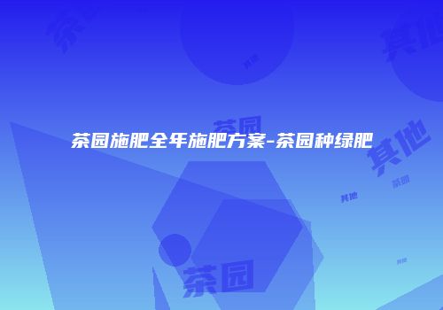 茶园施肥全年施肥方案-茶园种绿肥