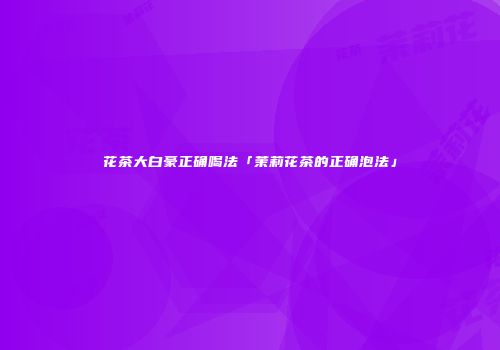 花茶大白豪正确喝法「茉莉花茶的正确泡法」