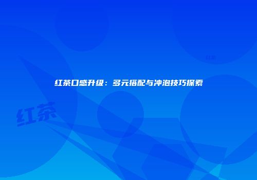 红茶口感升级：多元搭配与冲泡技巧探索