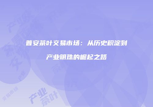 普安茶叶交易市场：从历史积淀到产业明珠的崛起之路