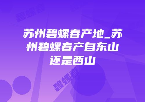 苏州碧螺春产地_苏州碧螺春产自东山还是西山