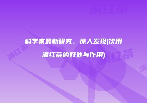 科学家最新研究，惊人发现(饮用滇红茶的好处与作用)