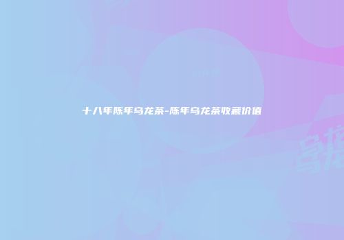 十八年陈年乌龙茶-陈年乌龙茶收藏价值