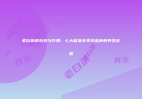 老白茶的功效与作用：七大益处及不同品种的养生价值