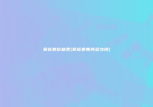 吴裕泰价格表(吴裕泰尊尚多少钱)