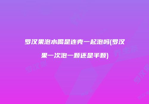 罗汉果泡水喝是连壳一起泡吗(罗汉果一次泡一颗还是半颗)