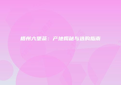 梧州六堡茶：产地揭秘与选购指南