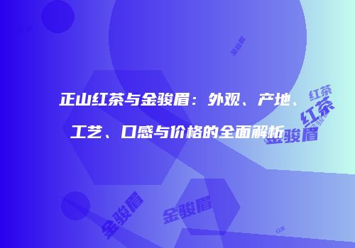 正山红茶与金骏眉：外观、产地、工艺、口感与价格的全面解析