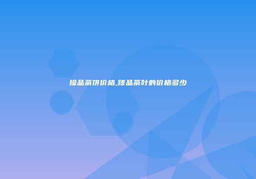 珍品茶饼价格,臻品茶叶的价格多少