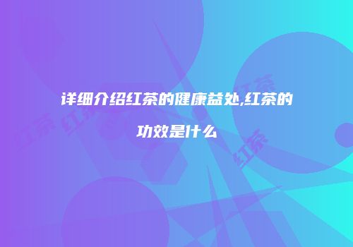 详细介绍红茶的健康益处,红茶的功效是什么