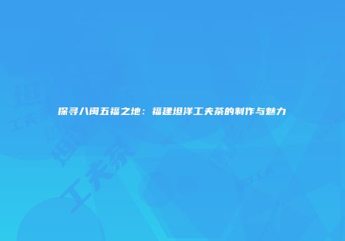 探寻八闽五福之地：福建坦洋工夫茶的制作与魅力