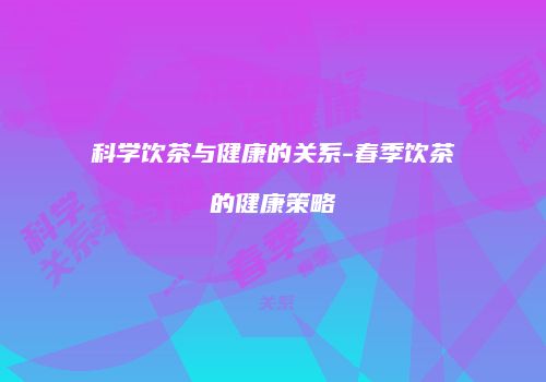 科学饮茶与健康的关系-春季饮茶的健康策略