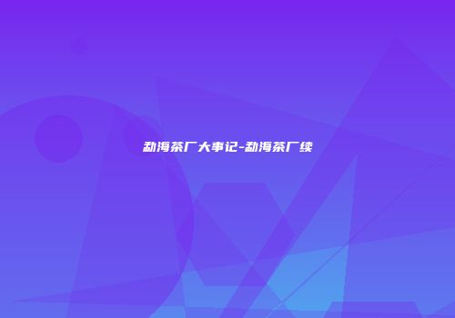 勐海茶厂大事记-勐海茶厂续