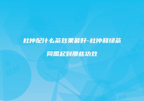 杜仲配什么茶效果最好-杜仲和绿茶同喝起到那些功效