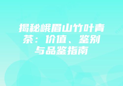 揭秘峨眉山竹叶青茶：价值、鉴别与品鉴指南