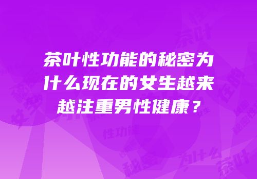 茶叶性功能的秘密为什么现在的女生越来越注重男性健康？