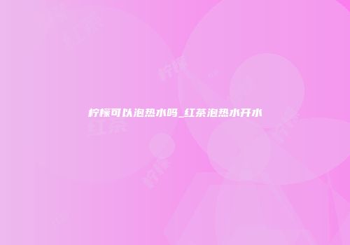 柠檬可以泡热水吗_红茶泡热水开水