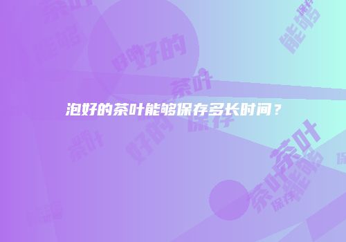泡好的茶叶能够保存多长时间？