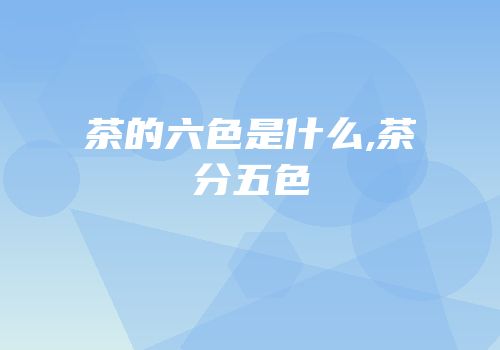茶的六色是什么,茶分五色