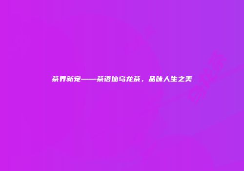 茶界新宠——茶语仙乌龙茶，品味人生之美